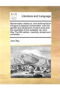 Nomenclator classicus, sive dictionariolum trilingue, A classical nomenclator, with the gender and declension of each word and the quantities of the syllables. By John Ray The fifth edition, carefully revised and corrected, ...
