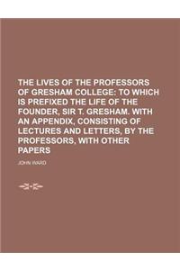 The Lives of the Professors of Gresham College; To Which Is Prefixed the Life of the Founder, Sir T. Gresham. with an Appendix, Consisting of Lectures