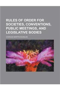 Rules of Order for Societies, Conventions, Public Meetings, and Legislative Bodies
