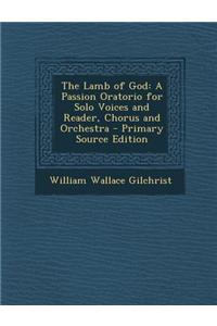 The Lamb of God: A Passion Oratorio for Solo Voices and Reader, Chorus and Orchestra - Primary Source Edition