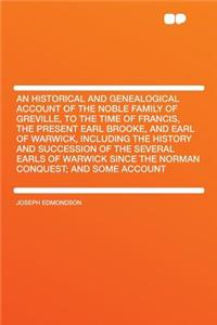 An Historical and Genealogical Account of the Noble Family of Greville, to the Time of Francis, the Present Earl Brooke, and Earl of Warwick, Including the History and Succession of the Several Earls of Warwick Since the Norman Conquest; And Some A