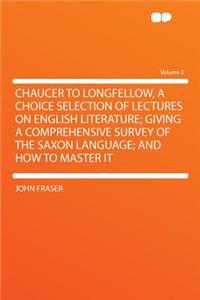 Chaucer to Longfellow, a Choice Selection of Lectures on English Literature; Giving a Comprehensive Survey of the Saxon Language; And How to Master It Volume 2