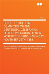 Report of the Joint Committee on the Centennial Celebration of the Evacuation of New York by the British, Monday, November 26th, 1883