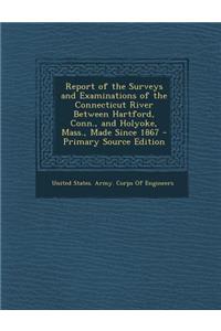 Report of the Surveys and Examinations of the Connecticut River Between Hartford, Conn., and Holyoke, Mass., Made Since 1867 - Primary Source Edition