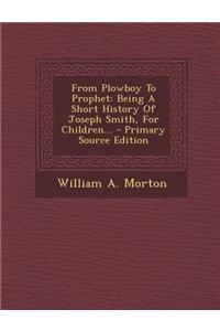 From Plowboy to Prophet: Being a Short History of Joseph Smith, for Children... - Primary Source Edition