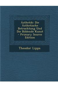 Asthetik: Die Asthetische Betrachtung Und Die Bildende Kunst - Primary Source Edition