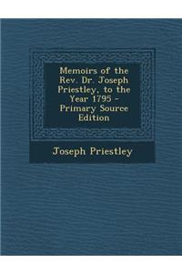 Memoirs of the REV. Dr. Joseph Priestley, to the Year 1795 - Primary Source Edition