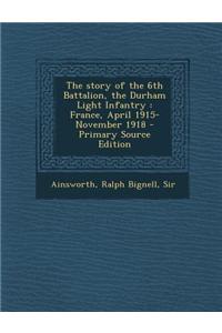 The Story of the 6th Battalion, the Durham Light Infantry: France, April 1915-November 1918 - Primary Source Edition