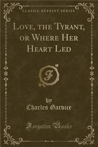 Love, the Tyrant, or Where Her Heart Led (Classic Reprint)