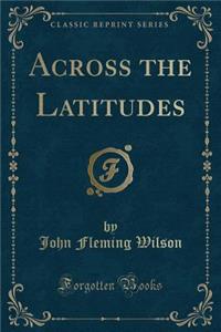 Across the Latitudes (Classic Reprint)