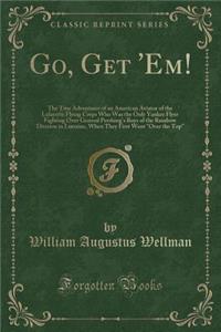 Go, Get 'em!: The True Adventures of an American Aviator of the Lafayette Flying Corps Who Was the Only Yankee Flyer Fighting Over General Pershing's Boys of the Rainbow Division in Lorraine, When They First Went 