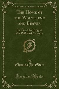 The Home of the Wolverene and Beaver: Or Fur-Hunting in the Wilds of Canada (Classic Reprint)