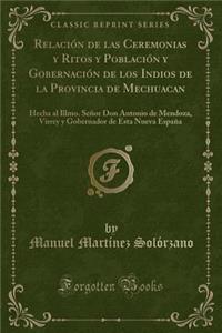 RelaciÃ³n de Las Ceremonias Y Ritos Y PoblaciÃ³n Y GobernaciÃ³n de Los Indios de la Provincia de Mechuacan: Hecha Al Illmo. SeÃ±or Don Antonio de Mendoza, Virrey Y Gobernador de Esta Nueva EspaÃ±a (Classic Reprint)