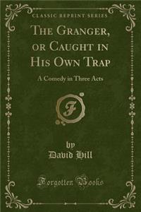 The Granger, or Caught in His Own Trap: A Comedy in Three Acts (Classic Reprint)