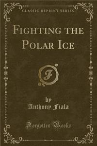 Fighting the Polar Ice (Classic Reprint)