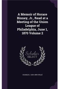 A Memoir of Horace Binney, Jr., Read at a Meeting of the Union League of Philadelphia, June 1, 1870 Volume 2