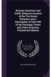 Russian Gazetteer and Guide, Being an Account of the Territorial Divisions and a Description of Over 300 of the Principal Towns and Cities of Russia, Finland and Siberia