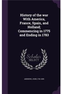 History of the War with America, France, Spain, and Holland; Commencing in 1775 and Ending in 1783