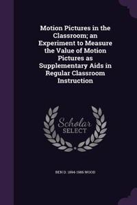 Motion Pictures in the Classroom; an Experiment to Measure the Value of Motion Pictures as Supplementary Aids in Regular Classroom Instruction