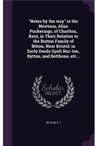 Notes by the way re the Newtons, Alias Puckerings, of Charlton, Kent, in Their Relation to the Button Family of Bitton, Near Bristol; in Early Deeds Spelt Buc-ton, Bytton, and Betthone, etc ..