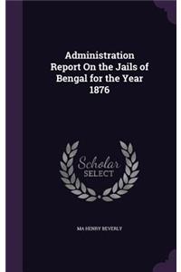 Administration Report On the Jails of Bengal for the Year 1876