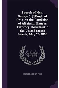 Speech of Hon. George S. [!] Pugh, of Ohio, on the Condition of Affairs in Kansas Territory. Delivered in the United States Senate, May 26, 1856