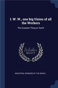 I. W. W., one big Union of all the Workers