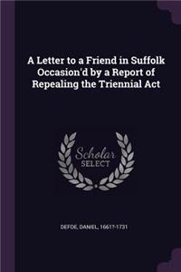 Letter to a Friend in Suffolk Occasion'd by a Report of Repealing the Triennial Act