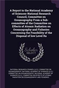 Report to the National Academy of Sciences-National Research Council, Committee on Oceanography From a Sub-committee of the Committee on Effects of Atomic Radiation on Oceanography and Fisheries Concerning the Feasibility of the Disposal of low Lev