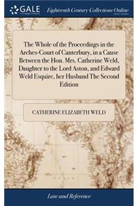 The Whole of the Proceedings in the Arches-Court of Canterbury, in a Cause Between the Hon. Mrs. Catherine Weld, Daughter to the Lord Aston, and Edward Weld Esquire, Her Husband the Second Edition