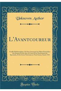 L'Avantcoureur: Feuille Hebdomadaire, OÃ¹ Sont AnnoncÃ©s Les Objets Particuliers Des Sciences Et Des Arts, Le Cours Et Les NouveautÃ©s Des Spectacles, Et Les Livres Nouveaux En Tout Genre; AnnÃ©e 1761 (Classic Reprint)