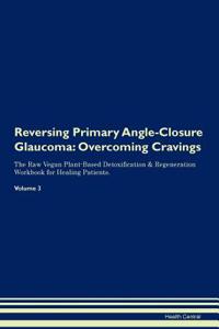 Reversing Primary Angle-Closure Glaucoma: Overcoming Cravings the Raw Vegan Plant-Based Detoxification & Regeneration Workbook for Healing Patients.Volume 3