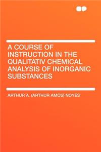 A Course of Instruction in the Qualitativ Chemical Analysis of Inorganic Substances