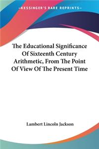 Educational Significance Of Sixteenth Century Arithmetic, From The Point Of View Of The Present Time