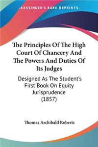 Principles Of The High Court Of Chancery And The Powers And Duties Of Its Judges