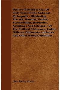 Perley\'s Reminiscences Of Sixty Years In The National Metropolis - Illustrating The Wit, Humour, Genius, Eccentricities, Jealousies, Ambitions And Intrigues, Of The Brilliant Statesmen, Ladies, Officers, Diplomats, Lobbyists And Other Noted Celebr