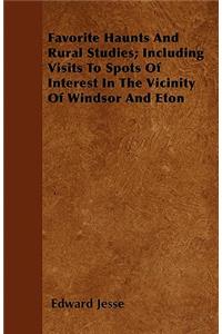 Favorite Haunts And Rural Studies; Including Visits To Spots Of Interest In The Vicinity Of Windsor And Eton