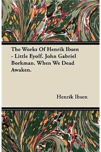 The Works of Henrik Ibsen - Little Eyolf. John Gabriel Borkman. When We Dead Awaken.