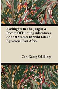 Flashlights In The Jungle; A Record Of Hunting Adventures And Of Studies In Wild Life In Equatorial East Africa
