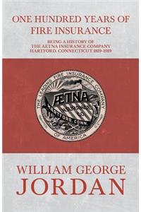 One Hundred Years of Fire Insurance - Being a History of the Aetna Insurance Company Hartford, Connecticut 1819-1919