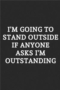 I'm Going To Stand Outside If Anyone Asks I'm Outstanding