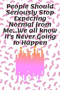 People Should Seriously Stop Expecting Normal from Me...We all know it's Never Going to Happen