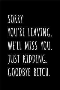 Sorry You're Leaving. We'll Miss You. Just Kidding. Goodbye Bitch.
