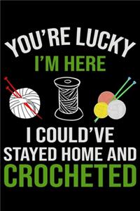 You're Lucky i'm Here I Could've Stayed Home And Crochet