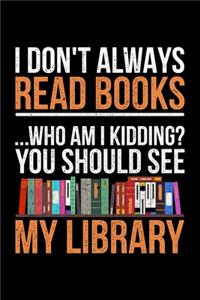 I Don't Always Read Books Who Am I Kidding? You Should See My Library