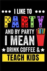 I Like to Party and by Party I Mean Drink Coffee & Teach Kids