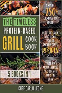 The Timeless Protein-Based Grill Cookbook [5 IN 1]: A Mix of 250+ Oil-Free Air Fryer, Electric Grill and Wood Pellet Smoker Tasty Recipes to Reclaim Your Energy, Kill Obesity and Stay Lean