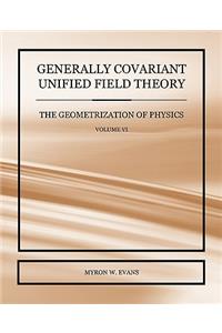 Generally Covariant Unified Field Theory - The Geometrization of Physics - Volume VI