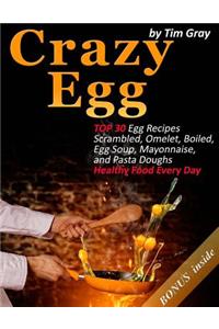 Crazy Egg: TOP 30 Egg Recipes Scrambled, Omelet, Boiled, Egg Soup, Mayonnaise, and Pasta Doughs (Healthy Food Every Day!)