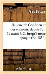 Histoire de Condrieu Et Des Environs, Depuis l'An 59 Avant J.-C. Jusqu'à Notre Époque